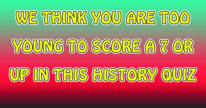 We bet you are too young to score a 7+ in this history quiz!