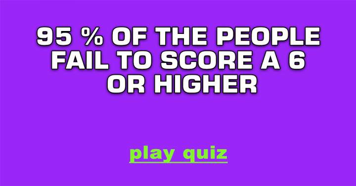 95% of the people fail to even score a 6