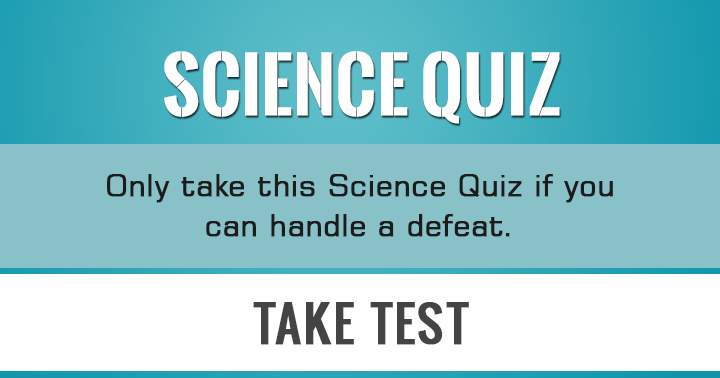 Can you handle a defeat? Then you can take this Science Quiz!