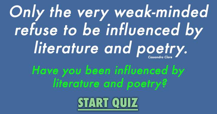 Only the very weak-minded refuse to be influenced by literature and poetry.