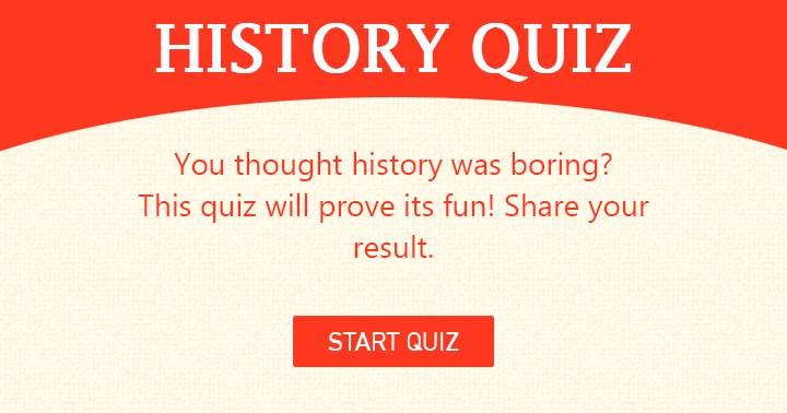 History doesnt have to be boring. The quiz will show its fun.
